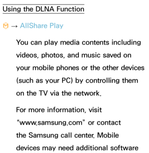 Page 519Using the DLNA Function
™ 
→  AllShare Play
You can play media contents including 
videos, photos, and music saved on 
your mobile phones or the other devices 
(such as your PC) by controlling them 
on the TV via the network.
For more information, visit 
“www.samsung.com” or contact 
the Samsung call center. Mobile 
devices may need additional software  