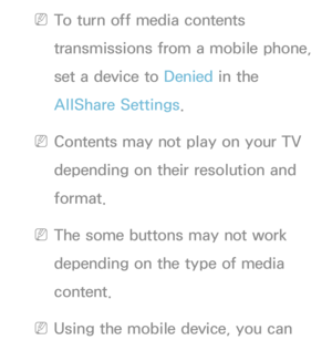 Page 528 
NTo turn off media contents 
transmissions from a mobile phone, 
set a device to Denied  in the 
AllShare Settings.
 
NContents may not play on your TV 
depending on their resolution and 
format.
 
NThe some buttons may not work 
depending on the type of media 
content.
 
NUsing the mobile device, you can  