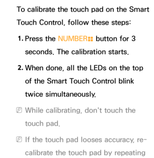 Page 620To calibrate the touch pad on the Smart 
Touch Control, follow these steps:1.  
Press  the  NUMBER
š button for 3 
seconds. The calibration starts.
2.  
When done, all the LEDs on the top 
of the Smart Touch Control blink 
twice simultaneously.
 
NWhile calibrating, don't touch the 
touch pad.
 
NIf the touch pad looses accuracy, re-
calibrate the touch pad by repeating  