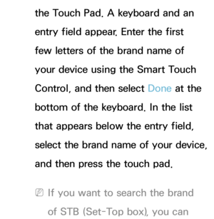 Page 637the Touch Pad. A keyboard and an 
entry field appear. Enter the first 
few letters of the brand name of 
your device using the Smart Touch 
Control, and then select Done at the 
bottom of the keyboard. In the list 
that appears below the entry field, 
select the brand name of your device, 
and then press the touch pad.
 
NIf you want to search the brand 
of STB (Set-Top box), you can  