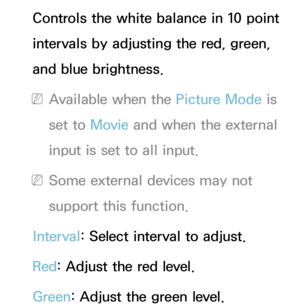 Page 71Controls the white balance in 10 point 
intervals by adjusting the red, green, 
and blue brightness.
 
NAvailable when the Picture Mode is 
set to Movie  and when the external 
input is set to all input.
 
NSome external devices may not 
support this function.
Interval : Select interval to adjust.
Red : Adjust the red level.
Green : Adjust the green level. 