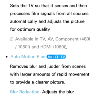 Page 81Sets the TV so that it senses and then 
processes film signals from all sources 
automatically and adjusts the picture 
for optimum quality.
 
NAvailable in TV, AV, Component (480i 
/ 1080i) and HDMI (1080i).
 
●Auto Motion Plus  for LED TV 
Removes blur and judder from scenes 
with larger amounts of rapid movement 
to provide a clearer picture.
Blur Reduction: Adjusts the blur  