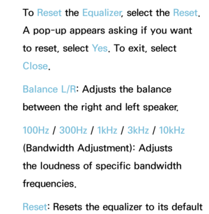 Page 94To  Reset the Equalizer , select the Reset . 
A pop-up appears asking if you want 
to reset, select Ye s . To exit, select 
Close.
Balance L/R: Adjusts the balance 
between the right and left speaker.
100Hz /  300Hz /  1kHz / 3kHz /  10kHz 
(Bandwidth Adjustment): Adjusts 
the loudness of specific bandwidth 
frequencies.
Reset : Resets the equalizer to its default  