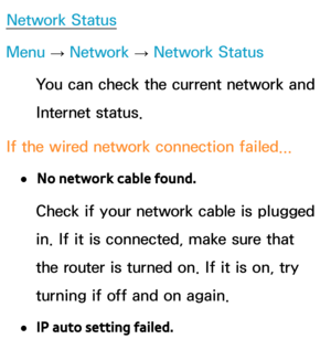 Page 127Network Status
Menu  → Network
 
→  Network Status
You can check the current network and 
Internet status.
If the wired network connection failed...
 
●No network cable found.
Check if your network cable is plugged 
in. If it is connected, make sure that 
the router is turned on. If it is on, try 
turning if off and on again.
 
●IP auto setting failed. 