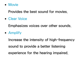 Page 95 
●Movie
Provides the best sound for movies.
 
●Clear Voice
Emphasizes voices over other sounds.
 
●Amplify
Increase the intensity of high-frequency 
sound to provide a better listening 
experience for the hearing impaired. 