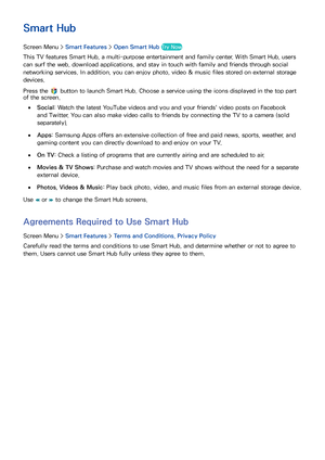 Page 10598
SMART TV Features
Smart Hub
Screen Menu >  Smart Features > Open Smart Hub  Try Now
This TV features Smart Hub, a multi-purpose entertainment and family center. With Smart Hub, users 
can surf the web, download applications, and stay in touch with family and friends through social 
networking services. In addition, you can enjoy photo, video & music files stored on external storage 
devices.
Press the 
 button to launch Smart Hub. Choose a service using the icons displayed in the top part 
of the...