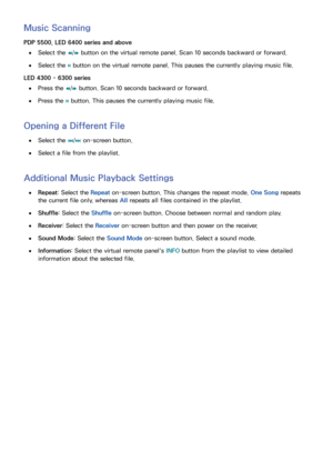 Page 132124125
Music Scanning
PDP 5500, LED 6400 series and above
 
●Select the 
†/
…  button on the virtual remote panel. Scan 10 seconds backward or forward.
 
●Select the 
∑ button on the virtual remote panel. This pauses the currently playing music file.
LED 4300 - 6300 series
 
●Press the 
†/
…  button. Scan 10 seconds backward or forward.
 
●Press the 
∑ button. This pauses the currently playing music file.
Opening a Different File
 
●Select the 
€/
‚  on-screen button.
 
●Select a file from the playlist....