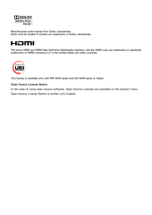 Page 161154
Manufactured under license from Dolby Laboratories. 
Dolby and the double-D symbol are trademarks of Dolby Laboratories.
The terms HDMI and HDMI High-Definition Multimedia Interface, and the HDMI Logo are trademarks or registered 
trademarks of HDMI Licensing LLC in the United States and other countries.
This license is available only with PDP 5500 series and LED 6400 series or higher.
Open Source License Notice
In the case of using open source software, Open Source Licenses are available on the...