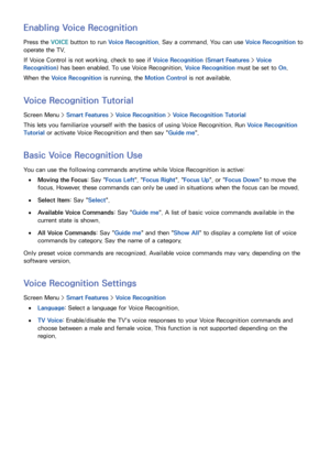 Page 564849
Enabling Voice Recognition
Press the VOICE button to run Voice Recognition . Say a command. You can use Voice Recognition  to 
operate the TV.
If Voice Control is not working, check to see if Voice Recognition  (Smart Features > Voice 
Recognition ) has been enabled. To use Voice Recognition,  Voice Recognition must be set to On .
When the Voice Recognition  is running, the Motion Control is not available.
Voice Recognition Tutorial
Screen Menu > Smart Features > Voice Recognition  > Voice...