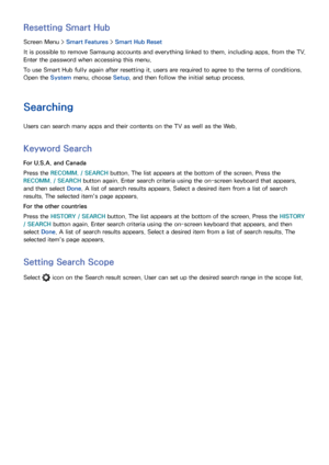 Page 122114115
Resetting Smart Hub
Screen Menu > Smart Features > Smart Hub Reset
It is possible to remove Samsung accounts and everything linked to them, including apps, from the TV. 
Enter the password when accessing this menu.
To use Smart Hub fully again after resetting it, users are required to agree to the terms of conditions. 
Open the System menu, choose Setup , and then follow the initial setup process.
Searching
Users can search many apps and their contents on the TV as well as the Web.
Keyword Search...