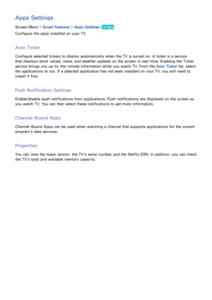 Page 133126
Apps Settings
Screen Menu > Smart Features > Apps Settings  Try Now
Configure the apps installed on your TV.
Auto Ticker
Configure selected tickers to display automatically when the TV is turned on. A ticker is a service 
that displays stock values, news, and weather updates on the screen in real-time. Enabling the Ticker 
service brings you up-to-the-minute information while you watch TV. From the Auto Ticker list, select 
the applications to run. If a selected application has not been installed on...