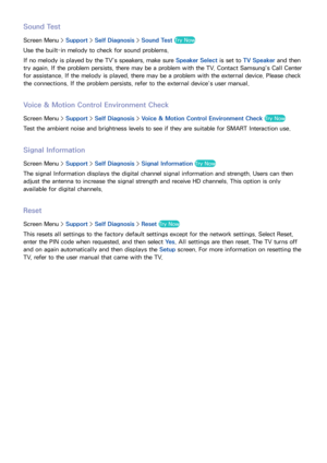 Page 156148149
Sound Test
Screen Menu > Support > Self Diagnosis >  Sound Test Try Now
Use the built-in melody to check for sound problems.
If no melody is played by the TV’s speakers, make sure Speaker Select is set to TV Speaker and then 
try again. If the problem persists, there may be a problem with the TV. Contact Samsung’s Call Center 
for assistance. If the melody is played, there may be a problem with the external device. Please check 
the connections. If the problem persists, refer to the external...