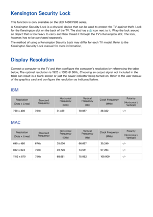 Page 159152
Kensington Security Lock
This function is only available on the LED 7450/7500 series.
A Kensington Security Lock is a physical device that can be used to protect the TV against theft. Look 
for the Kensington slot on the back of the TV. The slot has a K icon next to it. Wrap the lock around 
an object that is too heavy to carry and then thread it through the TV's Kensington slot. The lock, 
however, has to be purchased separately.
The method of using a Kensington Security Lock may differ for each...