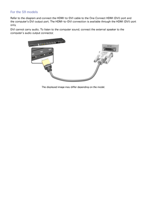 Page 282021
For the S9 models
Refer to the diagram and connect the HDMI-to-DVI cable to the One Connect HDMI (DVI) port and 
the computer's DVI output port. The HDMI-to-DVI connection is available through the HDMI (DVI) port 
only.
DVI cannot carry audio. To listen to the computer sound, connect the external speaker to the 
computer’s audio output connector.
The displayed image may differ depending on the model. 