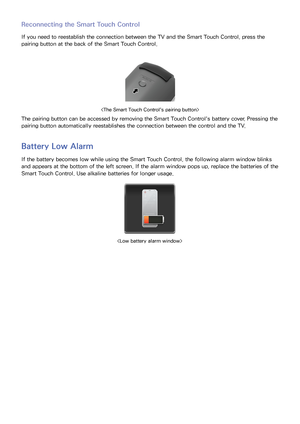 Page 5346
Reconnecting the Smart Touch Control
If you need to reestablish the connection between the TV and the Smart Touch Control, press the 
pairing button at the back of the Smart Touch Control.

The pairing button can be accessed by removing the Smart Touch Control's battery cover. Pressing the 
pairing button automatically reestablishes the connection between the control and the TV.
Battery Low Alarm
If the battery becomes low while using the Smart Touch Control, the following alarm window blinks 
and...