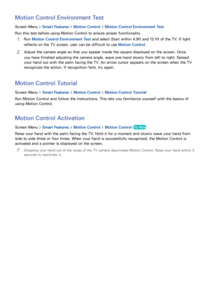 Page 7366
Motion Control Environment Test
Screen Menu > Smart Features > Motion Control >  Motion Control Environment Test
Run this test before using Motion Control to ensure proper functionality.
11 Run  Motion Control Environment Test and select Start within 4.9ft and 13.1ft of the TV. If light 
reflects on the TV screen, user can be difficult to use Motion Control.
21 Adjust the camera angle so that you appear inside the square displayed on the screen. Once 
you have finished adjusting the camera angle, wave...