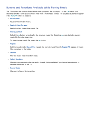 Page 10296
Buttons and Functions Available While Playing Music
The TV displays the buttons listed below when you press the touch pad - or the E button on a 
standard remote - while playing music files from a multimedia source. The playback buttons disappear 
if the RETURN  button is pressed.
 
●Pause  / Play
Pause or resume the music.
 
●Rewind  / Fast Forward
Rewind or fast forward the music file.
 
●Previous /  Next
Select the  € button twice to play the previous music file. Selecting 
€ once starts the...