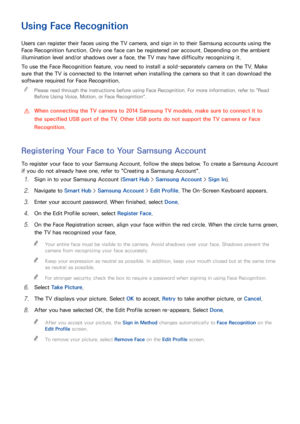 Page 117110111
Using Face Recognition
Users can register their faces using the TV camera, and sign in to their Samsung accounts using the 
Face Recognition function. Only one face can be registered per account. Depending on the ambient 
illumination level and/or shadows over a face, the TV may have difficulty recognizing it.
To use the Face Recognition feature, you need to install a sold-separately camera on the TV. Make 
sure that the TV is connected to the Internet when installing the camera so that it can...