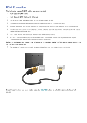 Page 1589
HDMI Connection
The following types of HDMI cables are recommended:
 
●High-Speed HDMI Cable
 
●High-Speed HDMI Cable with Ethernet
 
"
Use an HDMI cable with a thickness of 0.55 inches (14mm) or less.
 
"Using a non-certified HDMI cable may result in a blank screen or a connection error.
 
"Some HDMI cables and devices may not be compatible with the TV due to different HDMI specifications.
 
"This TV does not support HDMI Ethernet Channel. Ethernet is a LAN (Local Area Network) built...