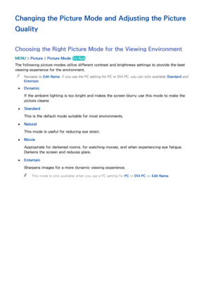 Page 154148
Changing the Picture Mode and Adjusting the Picture 
Quality
Choosing the Right Picture Mode for the Viewing Environment
MENU > Picture >  Picture Mode  Try Now
The following picture modes utilize different contrast and brightness settings to provide the best 
viewing experience for the environment.
 
"
Navigate to Edit Name , if you use the PC setting for PC or DVI PC, you can only available Standard and 
Entertain .
 
●
Dynamic
If the ambient lighting is too bright and makes the screen blurry,...