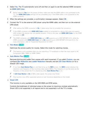 Page 159152153
41 Select Ye s. The TV automatically turns off and then on again to set the selected HDMI connector 
to HDMI UHD Color .
 
"
Before selecting  Ye s from the popup window, make sure that the HDMI cable is not connected to the 
TV. The HDMI UHD Color  settings will be completed only if the HDMI cable is not connected to the 
HDMI connector.
51 When the settings are complete, a confirmation message appears. Select  OK.
61 Connect the TV to the external UHD player using the HDMI cable, and then...