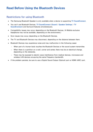 Page 227220221
Read Before Using the Bluetooth Devices
Restrictions for using Bluetooth
 
●The Samsung  Bluetooth Speaker is only available when a device is supporting  TV SoundConnect.
 
●You can't use Bluetooth  Devices, TV SoundConnect (Sound >  Speaker Settings > TV 
SoundConnect) and Surround features simultaneously.
 
●Compatibility issues may occur, depending on the Bluetooth  Devices. (A Mobile exclusive 
headphone may not be available, depending on the environment.)
 
●Sync issues may occur,...