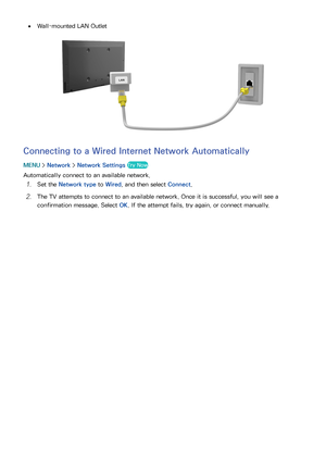 Page 514445
 
●Wall-mounted LAN Outlet
Connecting to a Wired Internet Network Automatically
MENU  > Network >  Network Settings  Try Now
Automatically connect to an available network.
11 Set the Network type  to Wired, and then select  Connect.
21 The TV attempts to connect to an available network. Once it is successful, you will see a 
confirmation message. Select  OK. If the attempt fails, try again, or connect manually. 