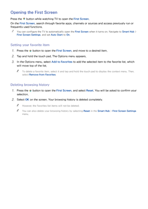 Page 635657
Opening the First Screen
Press the  button while watching TV to open the First Screen.
On the First Screen, search through favorite apps, channels or sources and access previously run or 
frequently used functions.  
"
You can configure the TV to automatically open the First Screen when it turns on. Navigate to Smart Hub  > 
First Screen Settings , and set Auto Start  to On.
Setting your favorite item
11 Press the  button to open the First Screen, and move to a desired item.
21 Tap and hold the...