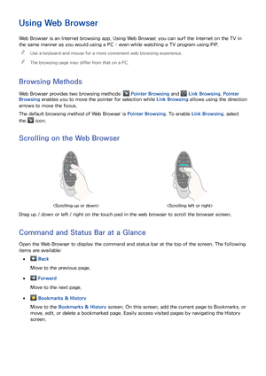 Page 8074
Using Web Browser
Web Browser is an Internet browsing app. Using Web Browser, you can surf the Internet on the TV in 
the same manner as you would using a PC - even while watching a TV program using PIP.
 
"
Use a keyboard and mouse for a more convenient web browsing experience.
 
"The browsing page may differ from that on a PC.
Browsing Methods
Web Browser provides two browsing methods:  Pointer Browsing and  Link Browsing. Pointer 
Browsing enables you to move the pointer for selection while...