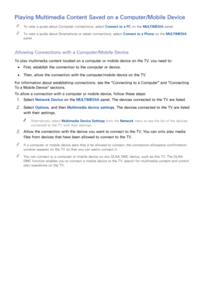 Page 9690
Playing Multimedia Content Saved on a Computer/Mobile Device
 
"To view a guide about Computer connections, select  Connect to a PC on the MULTIMEDIA  panel.
 
"To view a guide about Smartphone or tablet connections, select  Connect to a Phone on the MULTIMEDIA  
panel.
Allowing Connections with a Computer/Mobile Device
To play multimedia content located on a computer or mobile device on the TV, you need to:
 
●First, establish the connection to the computer or device.
 
●Then, allow the...