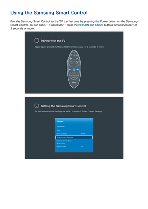Page 1145
Using the Samsung Smart Control
Pair the Samsung Smart Control to the TV the first time by pressing the Power button on the Samsung 
Smart Control. To pair again - if necessary - press the RETURN  and GUIDE buttons simultaneously for 
3 seconds or more.
Pairing with the TV
To pair again, press  RETURN and GUIDE  simultaneously for 3 seconds or more.
Setting the  Samsung Smart Control
Set the Smart Control Settings  via MENU  > System >  Smart Control Settings .
System
Accessibility
Setup
Menu Language...