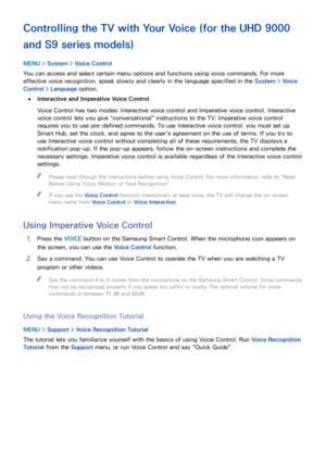 Page 110104
Controlling the TV with Your Voice (for the UHD 9000 
and S9 series models)
MENU > System >  Voice Control
You can access and select certain menu options and functions using voice commands. For more 
effective voice recognition, speak slowly and clearly in the language specified in the System >  Voice 
Control >  Language option.
 
●Interactive and Imperative Voice Control
Voice Control has two modes: Interactive voice control and Imperative voice control. Interactive 
voice control lets you give...