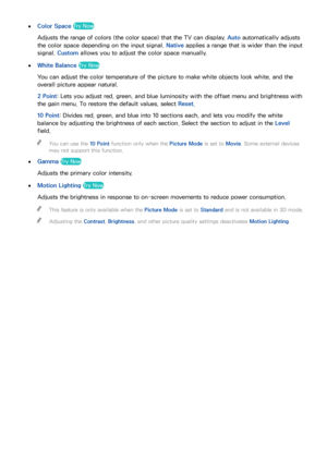 Page 166160
 
●Color Space Try Now
Adjusts the range of colors (the color space) that the TV can display. Auto automatically adjusts 
the color space depending on the input signal.  Native applies a range that is wider than the input 
signal.  Custom allows you to adjust the color space manually.
 
●White Balance Try Now
You can adjust the color temperature of the picture to make white objects look white, and the 
overall picture appear natural.
2 Point : Lets you adjust red, green, and blue luminosity with the...