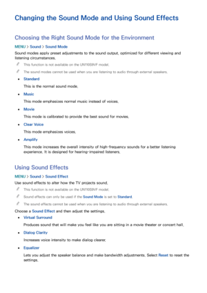 Page 176170
Changing the Sound Mode and Using Sound Effects
Choosing the Right Sound Mode for the Environment
MENU > Sound >  Sound Mode
Sound modes apply preset adjustments to the sound output, optimized for different viewing and 
listening circumstances.  
"
This function is not available on the UN110S9VF model.
 
"The sound modes cannot be used when you are listening to audio through external speakers.
 
●
Standard
This is the normal sound mode.
 
●Music
This mode emphasizes normal music instead of...