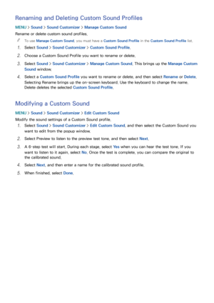 Page 178172
Renaming and Deleting Custom Sound Profiles
MENU > Sound >  Sound Customizer  > Manage Custom Sound
Rename or delete custom sound profiles.  
"
To use Manage Custom Sound, you must have a Custom Sound Profile in the Custom Sound Profile list.
11 Select  Sound >  Sound Customizer  > Custom Sound Profile.
21 Choose a Custom Sound Profile you want to rename or delete.
31 Select  Sound >  Sound Customizer  > Manage Custom Sound. This brings up the Manage Custom 
Sound window.
41 Select a  Custom...