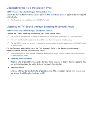 Page 180174
Designating the TV's Installation Type
MENU > Sound >  Speaker Settings  > TV Installation Type
Specify the TV's installation type. Choose between  Wall Mount and Stand  to optimize the TV's sound 
automatically.
 
"
This function is not available on the UN110S9VF model.
Listening to TV Sound through Samsung Bluetooth Audio
MENU  > Sound >  Speaker Settings  > SoundShare Settings
Connect the TV to a Samsung audio device for a richer, clearer sound.  
"
This option is only...