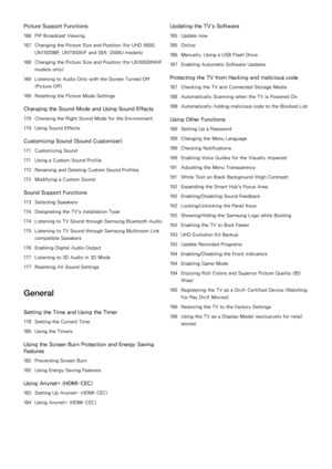 Page 5Picture Support Functions
166 PIP Broadcast Viewing
167  Changing the Picture Size and Position (for UHD 9000, 
UN110S9BF, UN110S9VF and SEK-2500U models)
168  Changing the Picture Size and Position (for UN105S9WAF 
models only)
169  Listening to Audio Only with the Screen Turned Off 
(Picture Off)
169  Resetting the Picture Mode Settings
Changing the Sound Mode and Using Sound Effects
170 Choosing the Right Sound Mode for the Environment
170  Using Sound Effects
Customizing Sound ( Sound Customizer)
171...
