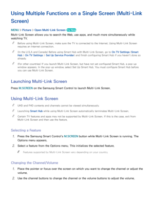 Page 6256
Using Multiple Functions on a Single Screen (Multi-Link 
Screen)
MENU > Picture >  Open Multi-Link Screen Try Now
Multi-Link Screen allows you to search the Web, use apps, and much more simultaneously while 
watching TV.
 
"
Before using Multi-Link Screen, make sure the TV is connected to the Internet. Using Multi-Link Screen 
requires an Internet connection.
 
"(In the U.S.A and Canada) Before using Smart Hub with Multi-Link Screen, go to On TV Settings  (Smart 
Hub >  On TV Settings  > Set...