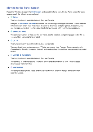 Page 6660
Moving to the Panel Screen
Press the  button to open the First Screen, and select the Panel icon. On the Panel screen for each 
service panel, the following are available:
 
● Games
This function is only available in the U.S.A. and Canada.
Navigate to Smart Hub  > Games to confirm the optimizing game apps for Smart TV and detailed 
information on Smart hub. This makes it easier to download and play games. In addition, you 
can manage games that you have downloaded or purchased with your Samsung...