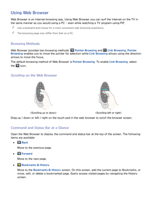 Page 8276
Using Web Browser
Web Browser is an Internet browsing app. Using Web Browser, you can surf the Internet on the TV in 
the same manner as you would using a PC - even while watching a TV program using PIP.
 
"
Use a keyboard and mouse for a more convenient web browsing experience.
 
"The browsing page may differ from that on a PC.
Browsing Methods
Web Browser provides two browsing methods:  Pointer Browsing and  Link Browsing. Pointer 
Browsing enables you to move the pointer for selection while...