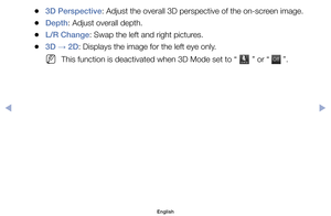 Page 116	
●3D Perspective:	Adjust	the	overall	3D	perspective	of	the	on-screen	image.
	
●Depth:	Adjust	overall	depth.
	
●L/R Change:	Swap	the	left	and	right	pictures.
	
●3D  → 2D:	Displays	the	image	for	the	left	eye	only.
	
NThis	function	is	deactivated	when	3D	Mode	set	to	“		”	or	“	Of f
Of
f	”.
English
$#  