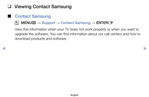 Page 127 
❑
Viewing Contact Samsung
 
■
Contact Samsung
 
O
MENU m 
→  Support 
→ Contact Samsung 
→ ENTER
E
View	this	information	when	your	TV	does	not	work	properly	or	when	you	want	to	
upgrade	the	software.	You	can	find	information	about	our	call	centers	and	how	to	
download	products	and	software.
English
$#  