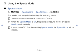 Page 128 
❑
Using the Sports Mode
 
■
Sports Mode
 
O
MENU m 
→  Applications 
→ Sports Mode 
→ ENTER
E
This	mode	provides	optimized	settings	for	watching	sports.
	
NThis	functions	is	not	available	on	U.S	and	Canada.
	
NWhen	the	Sports Mode	is	On,	the	picture	and	sound	modes	are	set	to	
Stadium	automatically.
	
NIf	you	turn	the	TV	off	while	watching	Sports Mode,	the	Sports Mode	will	be	
disable.
English
$#  