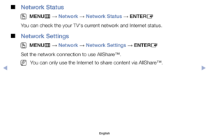 Page 134 
■
Network Status 
 
O
MENU m 
→  Network 
→ Network Status 
→ ENTER
E 
You	can	check	the	your	TV's	current	network	and	Internet	status.
 
■
Network Settings
 
O
MENU m 
→  Network 
→ Network Settings 
→ ENTER
E
Set	the	network	connection	to	use	AllShare™.
	
NYou	can	only	use	the	Internet	to	share	content	via	AllShare™.
English
$#  