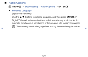 Page 32 
■
Audio Options
 
O
MENU m 
→  Broadcasting 
→ Audio Options 
→ ENTER
E
	
●Preferred Language
(digital	channels	only)
Use	the	 ▲/
▼ 	buttons	to	select	a	language,	and	then	press	ENTER
E.
Digital-TV	broadcasts	can	simultaneously	transmit	many	audio	tracks	(for	
example,	simultaneous	translations	of	the	program	into	foreign	languages).
	
NYou	can	only	select	a	language	from	among	the	ones	being	broadcast.
English
$#  