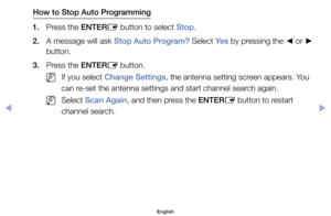 Page 5How to Stop Auto Programming
1.	 Press	the	ENTER E	button	to	select	Stop.
2.	 A	message	will	ask	Stop Auto Program?	Select	Ye s 	by	pressing	the	
◄	or	
►	
button.
3.	 Press	the	ENTER E	button.
	
NIf	you	select	Change Settings,	the	antenna	setting	screen	appears.	You	
can	re-set	the	antenna	settings	and	start	channel	search	again.
	
NSelect	Scan Again,	and	then	press	the	ENTER E	button	to	restart	
channel	search.
English
$#  