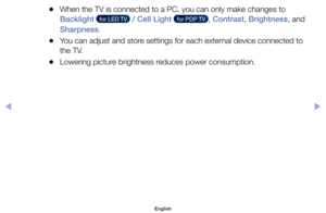 Page 41	
●When	the	TV	is	connected	to	a	PC,	you	can	only	make	changes	to	
Backlight	
  for LED TV   / Cell Light	  for PDP TV  ,	Contrast,	Brightness,	and	
Sharpness.
	
●You	can	adjust	and	store	settings	for	each	external	device	connected	to	
the	TV.
	
●Lowering	picture	brightness	reduces	power	consumption.
English
$#  