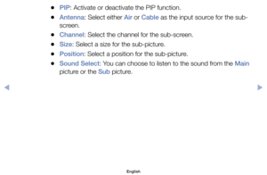 Page 49	
●PIP:	Activate	or	deactivate	the	PIP	function.
	
●Antenna:	Select	either	Air	or	Cable	as	the	input	source	for	the	sub-
screen.
	
●Channel:	Select	the	channel	for	the	sub-screen.
	
●Size:	Select	a	size	for	the	sub-picture.
	
●Position:	Select	a	position	for	the	sub-picture.
	
●Sound Select:	You	can	choose	to	listen	to	the	sound	from	the	Main	
picture	or	the	Sub	picture.
English
$#  