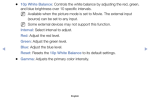 Page 52	
●10p White Balance:	Controls	the	white	balance	by	adjusting	the	red,	green,	
and	blue	brightness	over	10	specific	intervals.
	
NAvailable	when	the	picture	mode	is	set	to	Movie.	The	external	input	
(source)	can	be	set	to	any	input.
	
NSome	external	devices	may	not	support	this	function.
Interval:	Select	interval	to	adjust.
Red:	Adjust	the	red	level.
Green:	Adjust	the	green	level.
Blue:	Adjust	the	blue	level.
Reset:	Resets	the	10p White Balance	to	its	default	settings.
	
●Gamma:	Adjusts	the	primary	color...