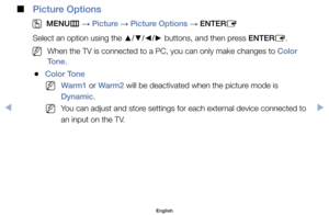 Page 54 
■
Picture Options
 
O
MENU m 
→  Picture 
→ Picture Options 
→ ENTER
E
Select	an	option	using	the	 ▲/▼/◄/►	buttons,	and	then	press	ENTER
E.
	
NWhen	the	TV	is	connected	to	a	PC,	you	can	only	make	changes	to	Color 
Tone.
	
●Color Tone 
	
NWarm1	or	Warm2	will	be	deactivated	when	the	picture	mode	is	
Dynamic.
	
NYou	can	adjust	and	store	settings	for	each	external	device	connected	to	
an	input	on	the	TV.
English
$#  